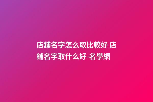 店鋪名字怎么取比較好 店鋪名字取什么好-名學網-第1張-店鋪起名-玄機派